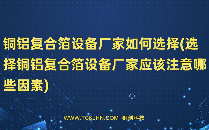 銅鋁復(fù)合箔設(shè)備廠家如何選擇(選擇銅鋁復(fù)合箔設(shè)備廠家
